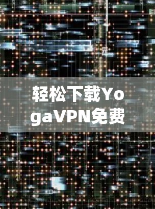轻松下载YogaVPN免费版|YogaVPN免费版下载步骤|YogaVPN免费版下载链接