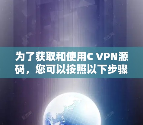 为了获取和使用C VPN源码，您可以按照以下步骤进行