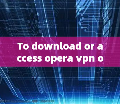 To download or access opera vpn on Android,you have a few options: