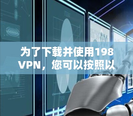 为了下载并使用198VPN，您可以按照以下步骤操作