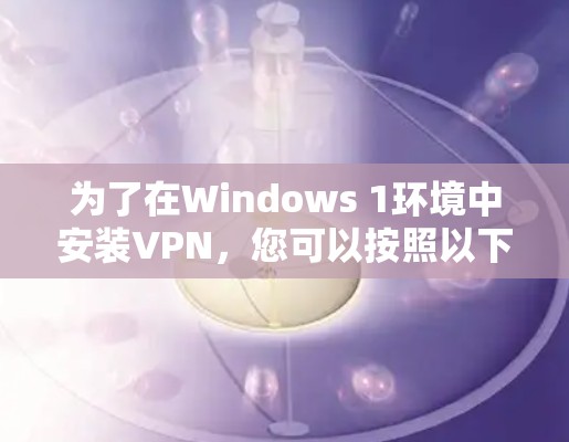 为了在Windows 1环境中安装VPN，您可以按照以下步骤操作