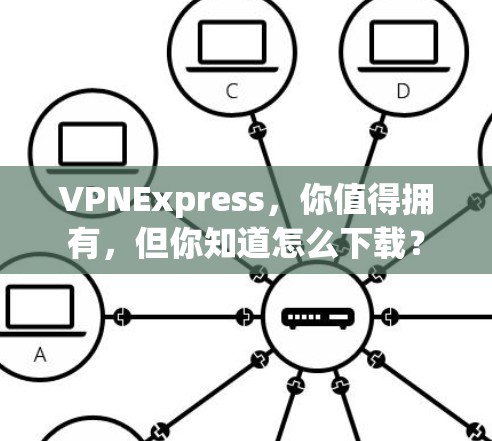 VPNExpress，你值得拥有，但你知道怎么下载？