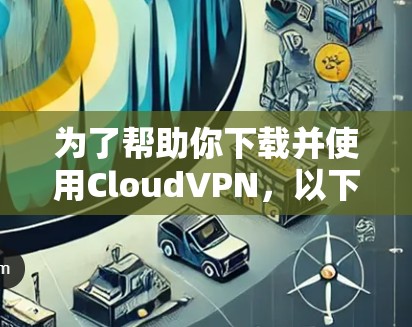 为了帮助你下载并使用CloudVPN，以下是一步步的指南