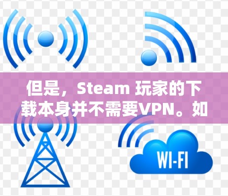 但是，Steam 玩家的下载本身并不需要VPN。如果下载速度变慢，可能是因为