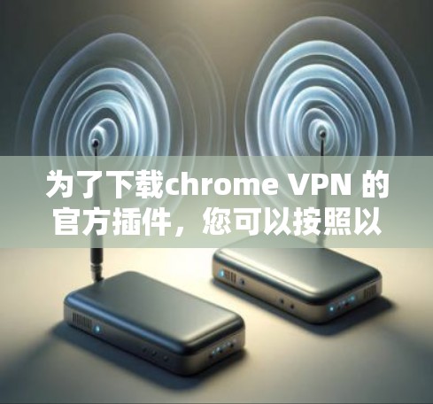 为了下载chrome VPN 的官方插件，您可以按照以下步骤操作