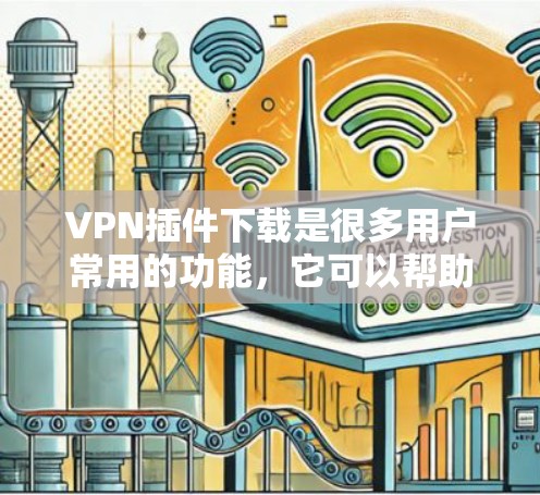VPN插件下载是很多用户常用的功能，它可以帮助他们更高效地使用VPN服务。以下是一些常见的VPN插件下载工具，供您参考