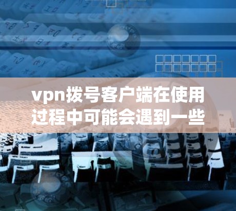 vpn拨号客户端在使用过程中可能会遇到一些问题，以下是一些可能的原因和解决方法