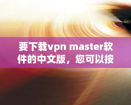 要下载vpn master软件的中文版，您可以按照以下步骤操作