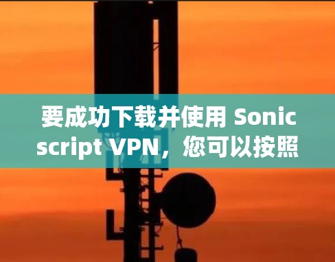 要成功下载并使用 Sonicscript VPN，您可以按照以下步骤进行操作
