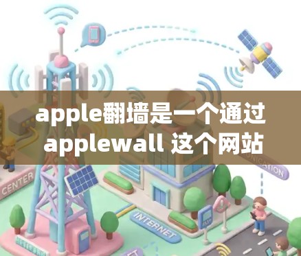 apple翻墙是一个通过 applewall 这个网站来访问其他国家或地区的网站，同时提供VPN功能的软件。以下是关于如何使用apple翻墙并下载相关软件的步骤说明