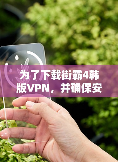 为了下载街霸4韩版VPN，并确保安全和稳定，以下是详细的步骤说明