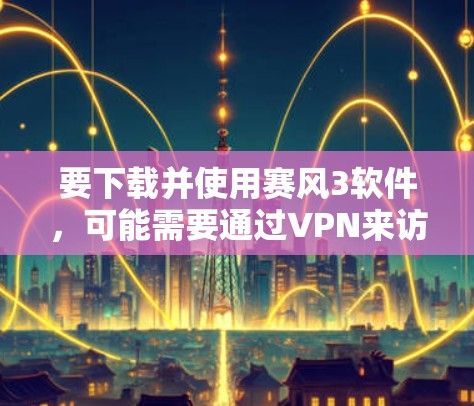 要下载并使用赛风3软件，可能需要通过VPN来访问，因为赛风3可能需要特定的网络环境。以下是一些步骤和建议
