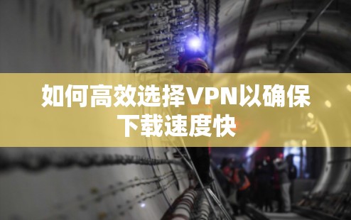 如何高效选择VPN以确保下载速度快