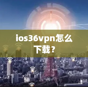 ios36vpn怎么下载？
