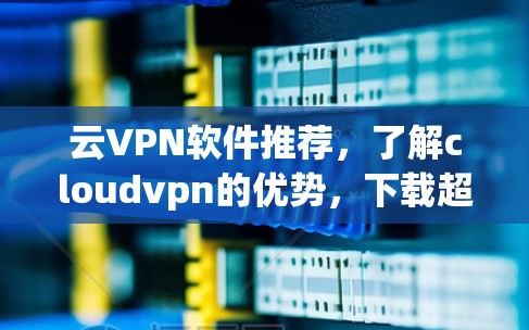 云VPN软件推荐，了解cloudvpn的优势，下载超值版本