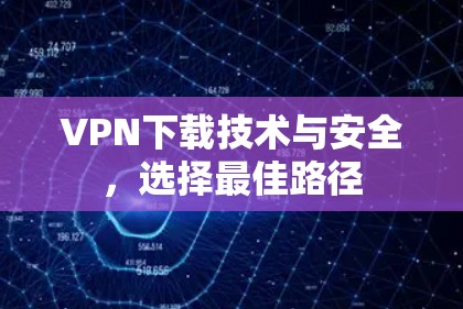 VPN下载技术与安全，选择最佳路径