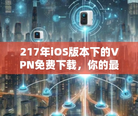 217年iOS版本下的VPN免费下载，你的最佳选择