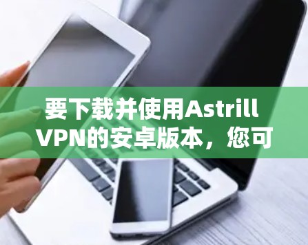 要下载并使用Astrill VPN的安卓版本，您可以按照以下步骤操作