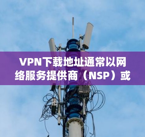 VPN下载地址通常以网络服务提供商（NSP）或软件开发商为标注，如NetNest、NetMask、VpnSure等。以下是一些常见的VPN下载地址