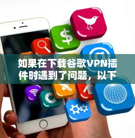 如果在下载谷歌VPN插件时遇到了问题，以下是一些步骤和建议，帮助你解决问题并继续使用网络服务