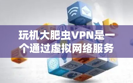 玩机大肥虫VPN是一个通过虚拟网络服务器连接目标服务器提供VPN服务的网络服务。以下是下载玩机大肥虫VPN的步骤说明