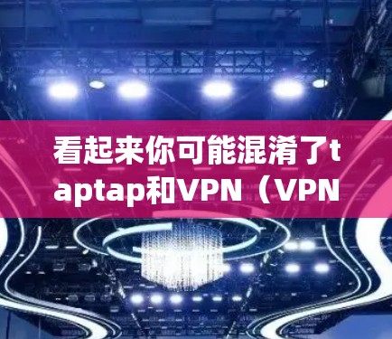 看起来你可能混淆了taptap和VPN（VPN）以下是关于这两个概念的简单说明