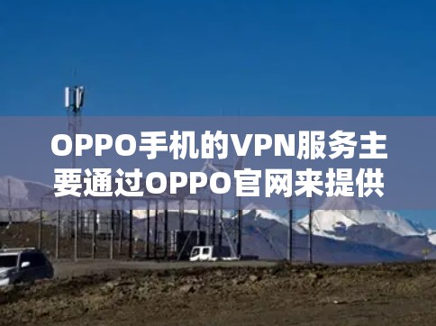 OPPO手机的VPN服务主要通过OPPO官网来提供。以下是OPPO官网关于VPN的详细介绍
