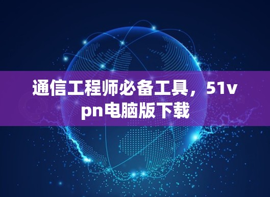通信工程师必备工具，51vpn电脑版下载