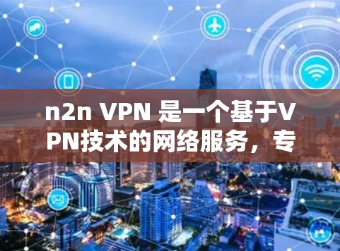 n2n VPN 是一个基于VPN技术的网络服务，专为用户提供安全和高效的VPN连接。如果你正在寻找如何下载和安装n2n VPN，以下是一些步骤和建议