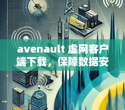 avenault 虚网客户端下载，保障数据安全的可靠选择