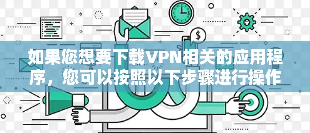 如果您想要下载VPN相关的应用程序，您可以按照以下步骤进行操作