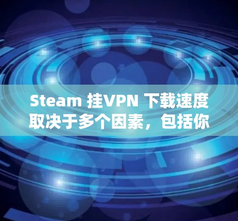 Steam 挂VPN 下载速度取决于多个因素，包括你的操作系统、硬件配置和网络环境。以下是优化下载速度的关键步骤