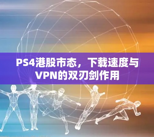 PS4港股市态，下载速度与VPN的双刃剑作用