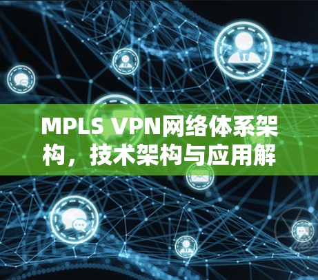 MPLS VPN网络体系架构,技术架构与应用解析 MPLS VPN网络体系架构,技术架构与应用解析