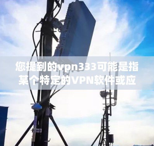 您提到的vpn333可能是指某个特定的VPN软件或应用。如果您无法下载或使用该软件，可能是因为以下原因