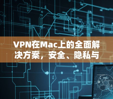 VPN在Mac上的全面解决方案，安全、隐私与高效连接