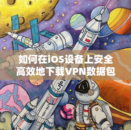 如何在iOS设备上安全高效地下载VPN数据包