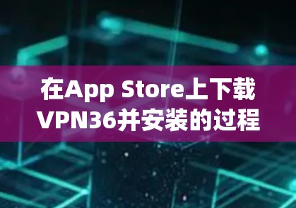 在App Store上下载VPN36并安装的过程，可以按照以下步骤进行