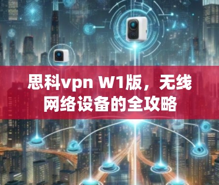 思科vpn W1版，无线网络设备的全攻略