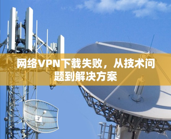 网络VPN下载失败，从技术问题到解决方案