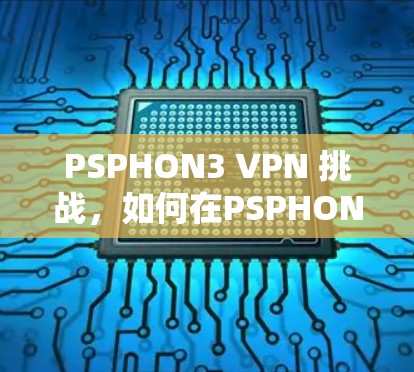 PSPHON3 VPN 挑战，如何在PSPHON3 下下载和使用VPN