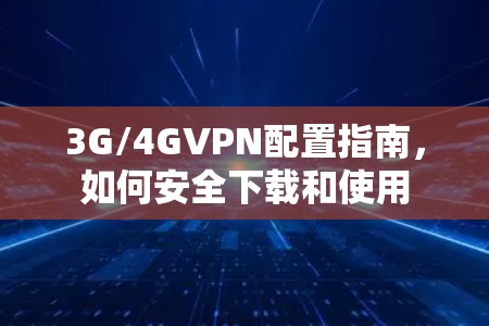 3G/4GVPN配置指南，如何安全下载和使用