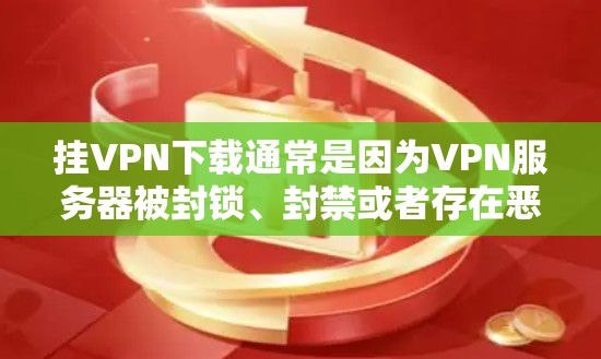 挂VPN下载通常是因为VPN服务器被封锁、封禁或者存在恶意软件。以下是一些常见的原因和解决方法，可以帮助你排查可能的问题