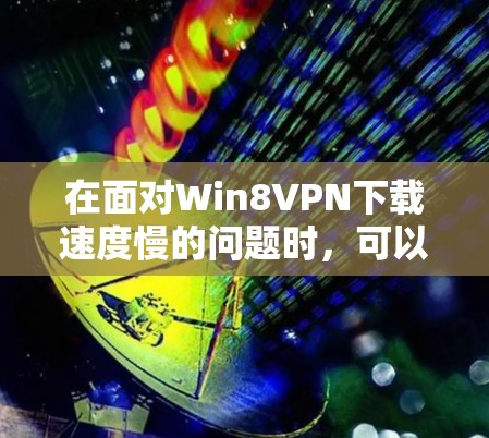 在面对Win8VPN下载速度慢的问题时，可以按照以下步骤进行排查和解决