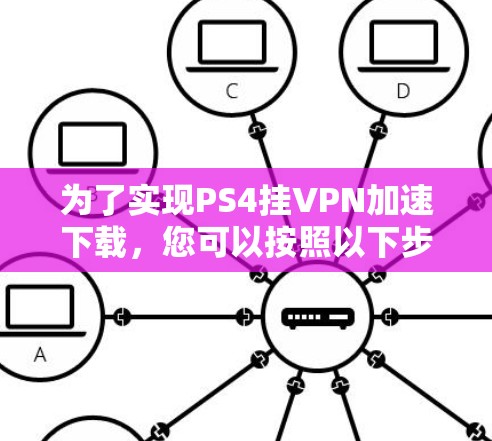 为了实现PS4挂VPN加速下载，您可以按照以下步骤操作