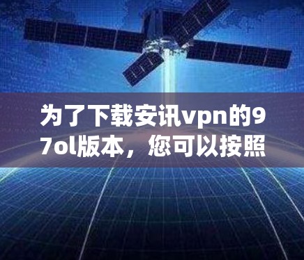 为了下载安讯vpn的97ol版本，您可以按照以下步骤进行