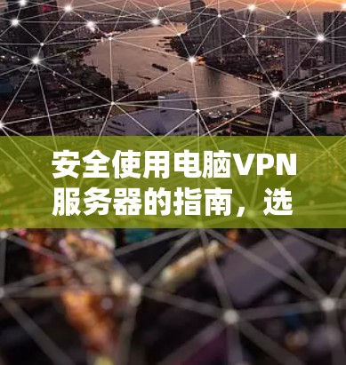 安全使用电脑VPN服务器的指南，选择知名平台，避免恶意软件