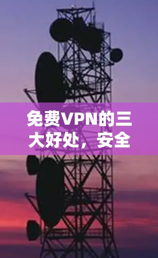 免费VPN的三大好处，安全、隐私与高效