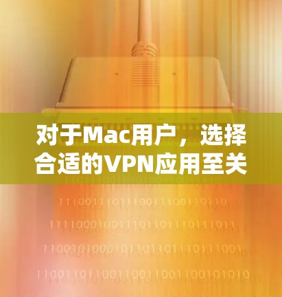 对于Mac用户，选择合适的VPN应用至关重要，以确保安全和高效。以下是详细的指南