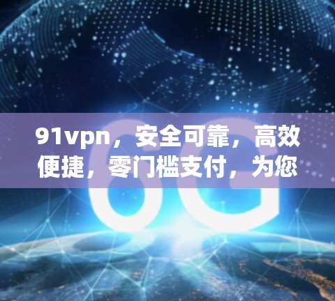 91vpn，安全可靠，高效便捷，零门槛支付，为您的网络保驾护航！
